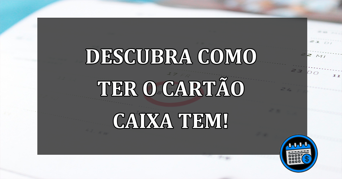 Descubra Como Ter o Cartão Caixa Tem!