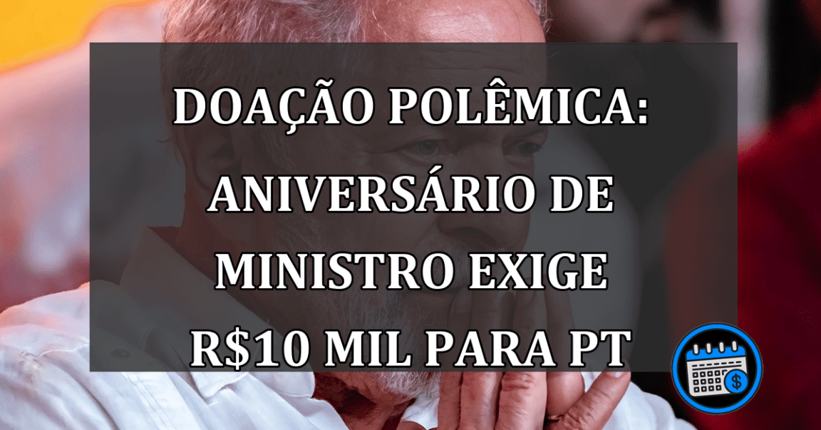 Doação Polêmica: aniversário de ministro exige R$10 mil para PT
