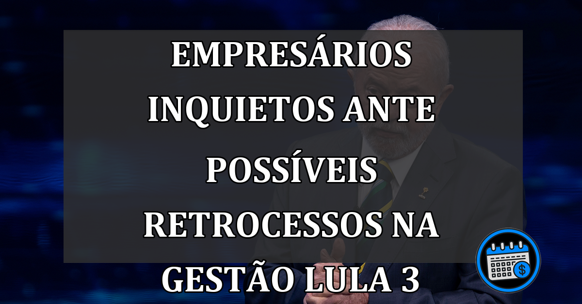 Empresários inquietos ante possíveis retrocessos na gestão Lula 3