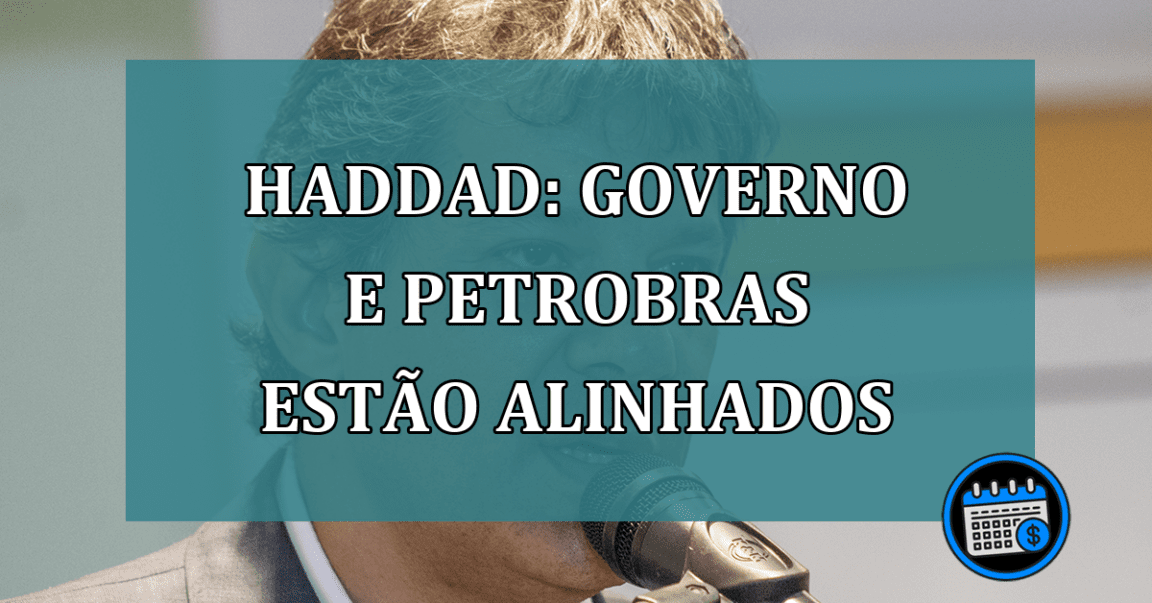 Haddad: governo e Petrobras estao alinhados