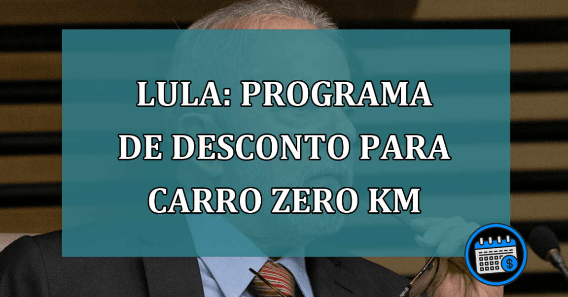 Lula: programa de DESCONTO para CARRO zero Km