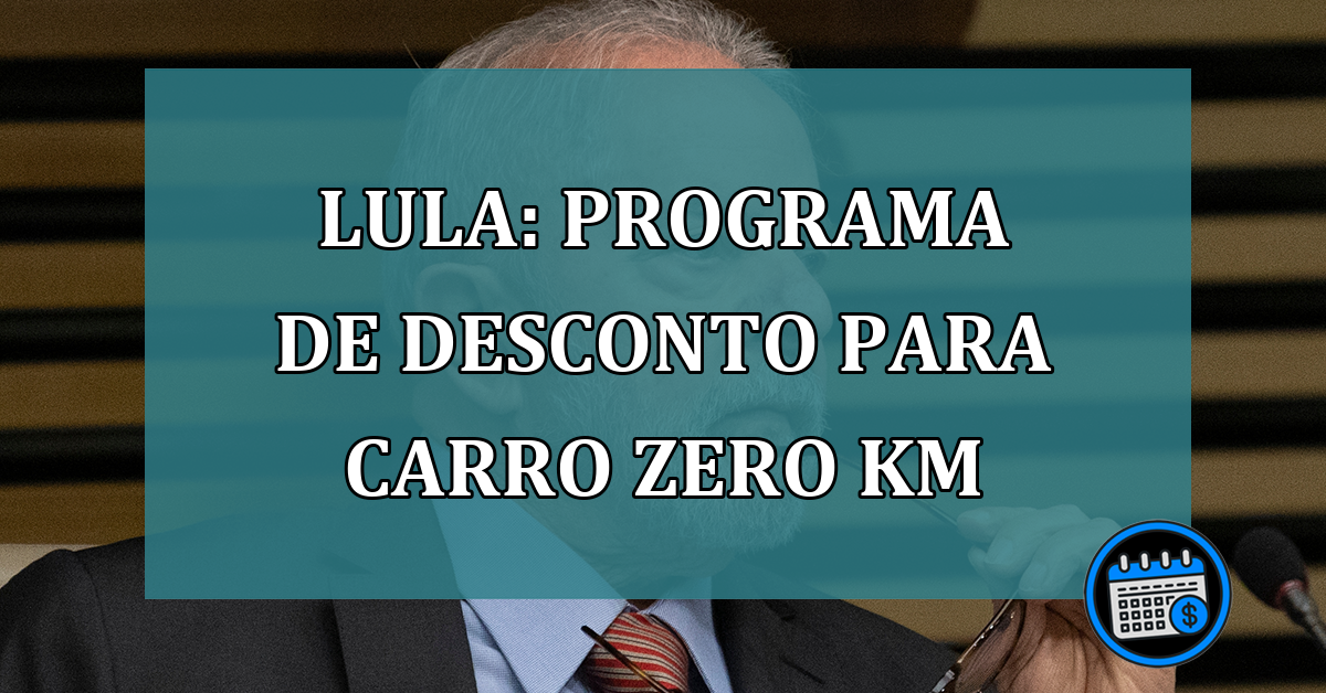 Lula: programa de DESCONTO para CARRO zero Km