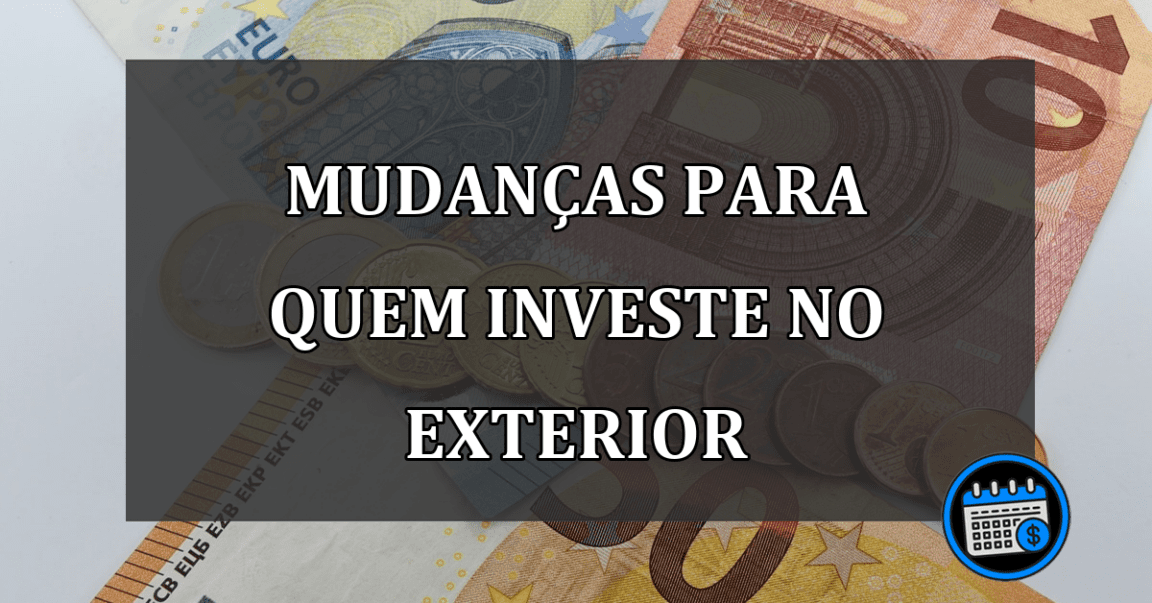 MUDANÇAS PARA QUEM INVESTE NO EXTERIOR