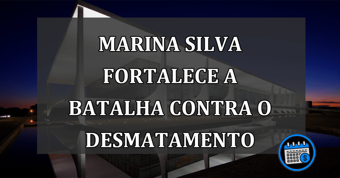 Marina Silva fortalece a batalha contra o desmatamento