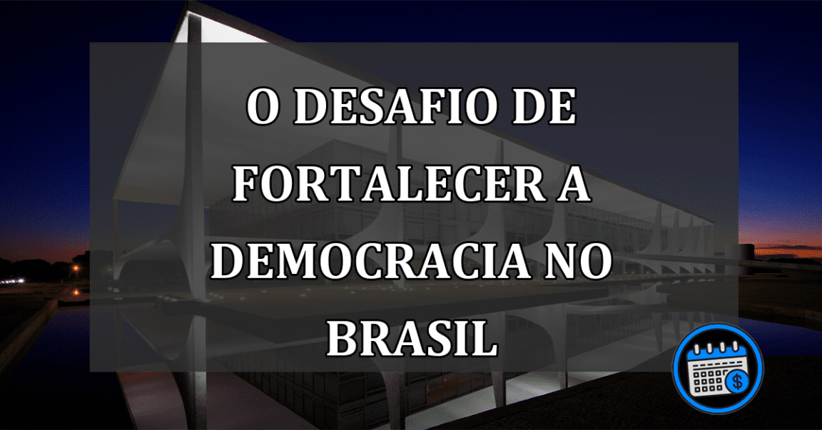 O Desafio de Fortalecer a Democracia no Brasil