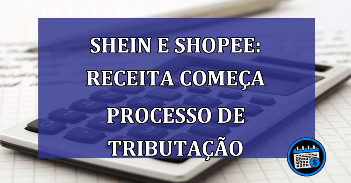 Shein e Shopee: Receita comeca processo de tributacao