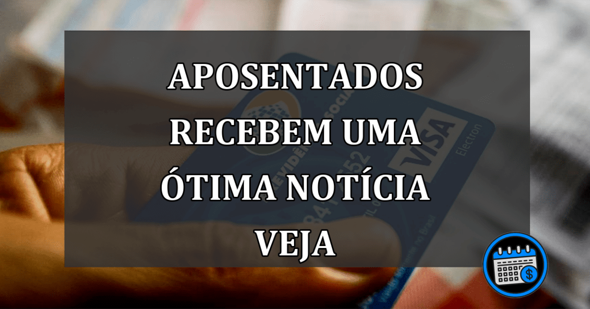 aposentados recebem uma ótima notícia veja