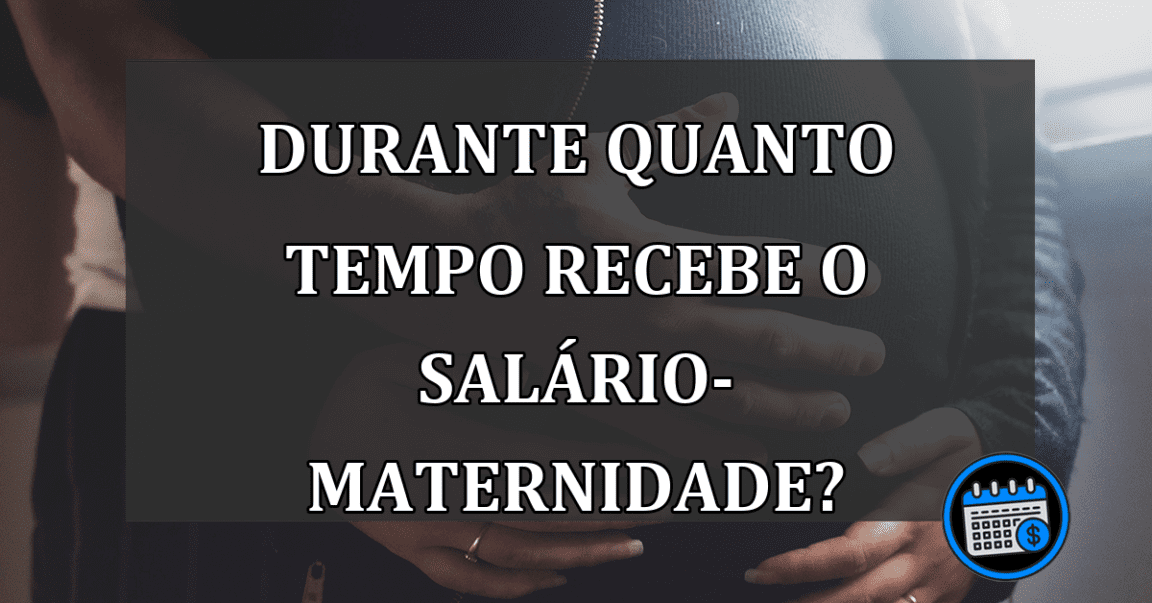 durante quanto tempo recebe o salário-maternidade?