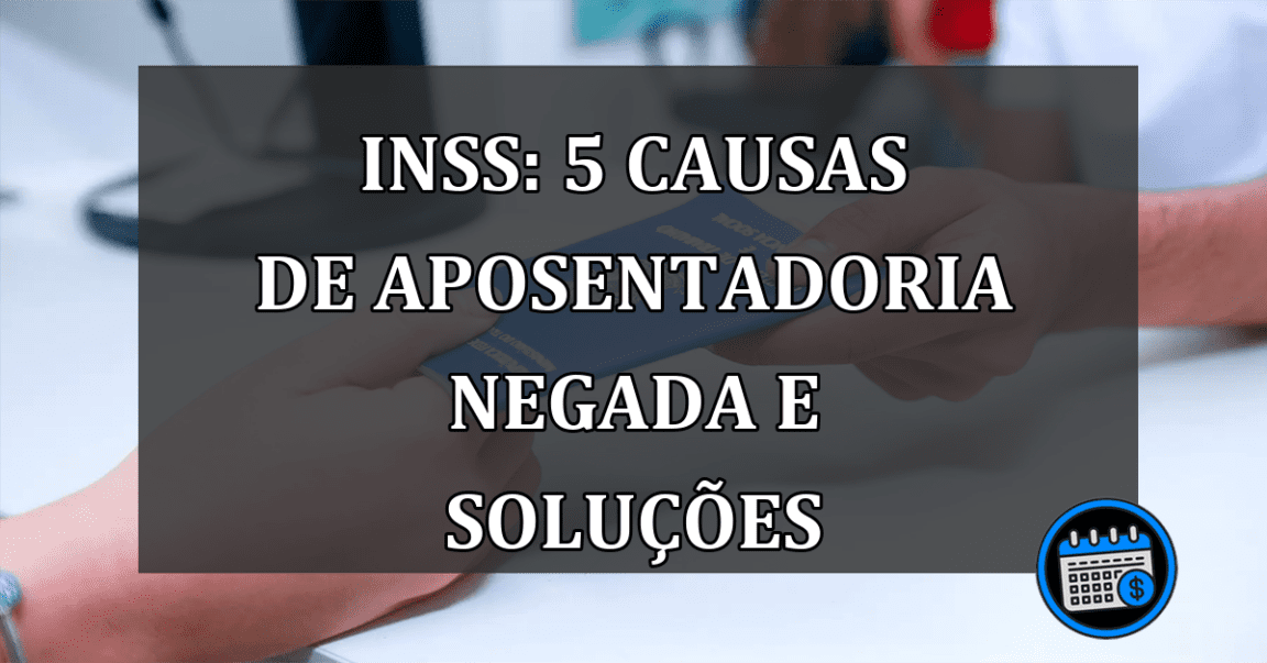 INSS: 5 causas de aposentadoria negada e soluções