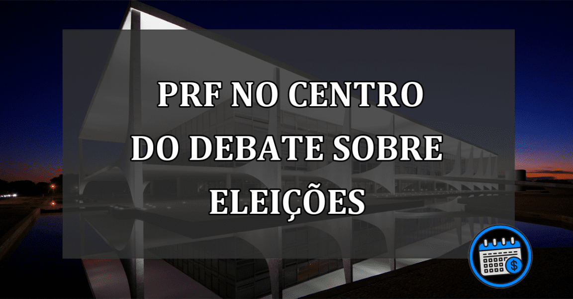 PRF no centro do debate sobre eleições