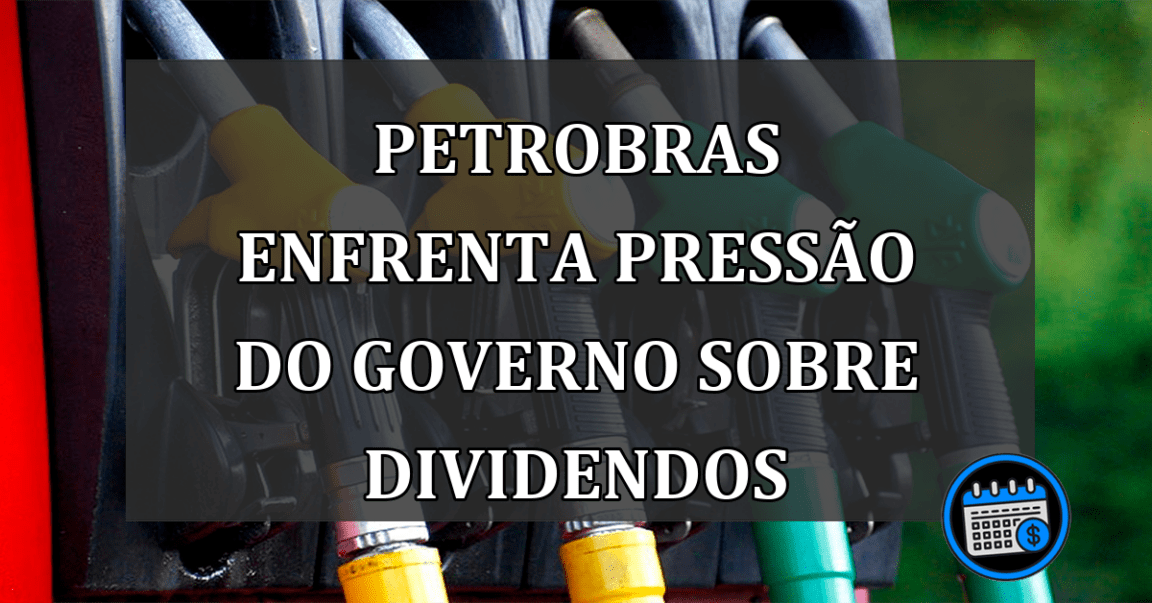 Petrobras enfrenta pressão do governo sobre dividendos