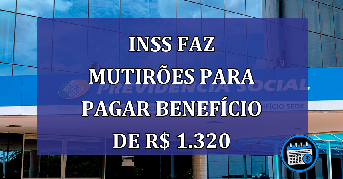 INSS faz MUTIROES para pagar BENEFICIO de R$ 1.320