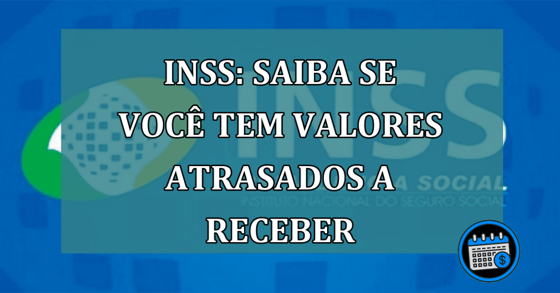 INSS: saiba se voce tem VALORES ATRASADOS a receber