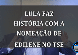 Lula faz história com a nomeação de Edilene no TSE