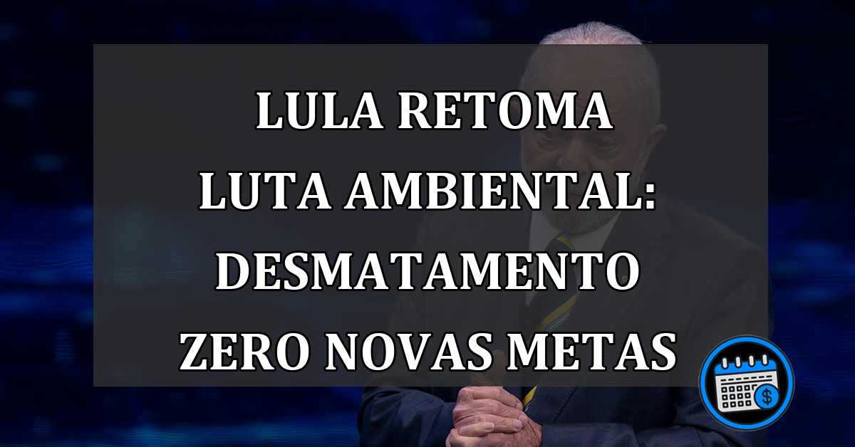 Lula retoma luta ambiental: desmatamento zero novas metas