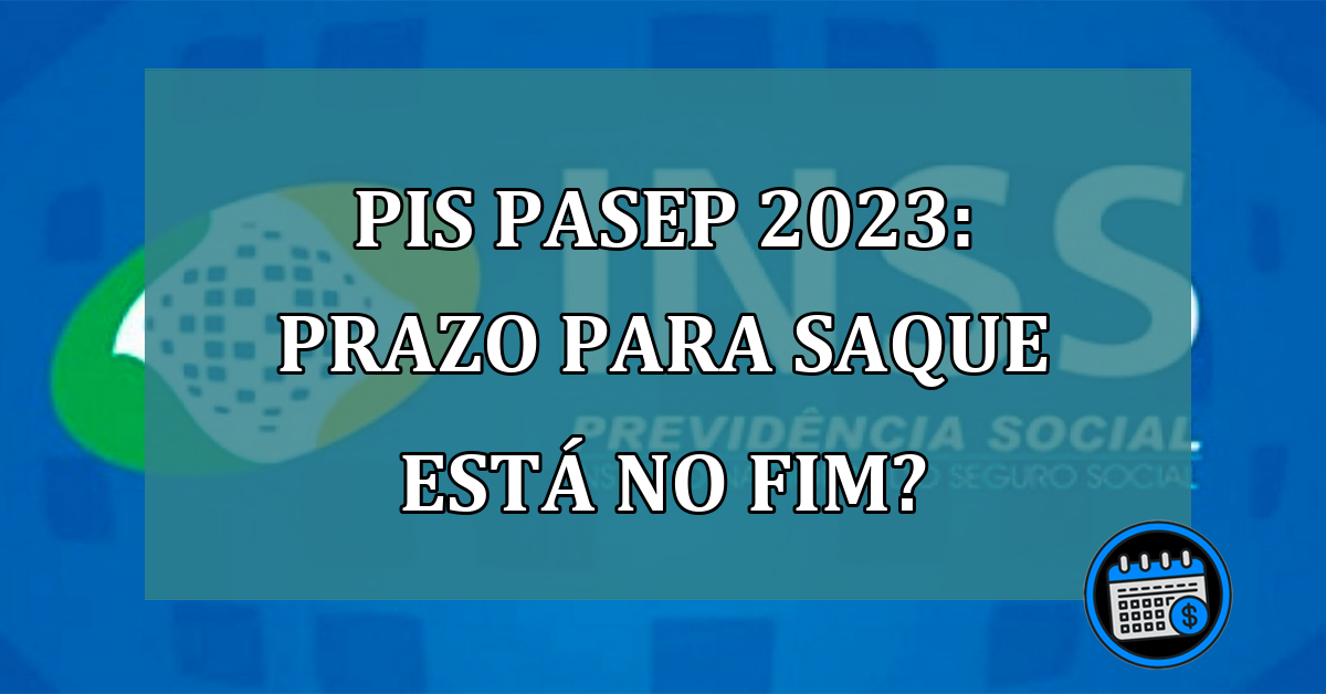 PIS Pasep 2023: prazo para SAQUE está no FIM?