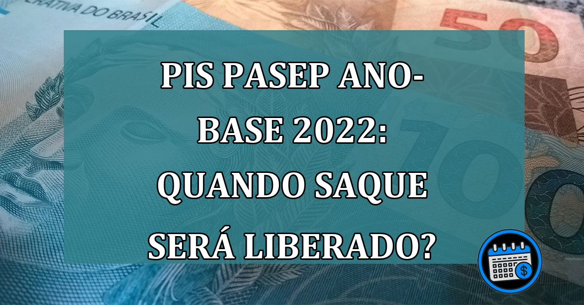 PIS Pasep ano-base 2022: quando SAQUE sera LIBERADO?