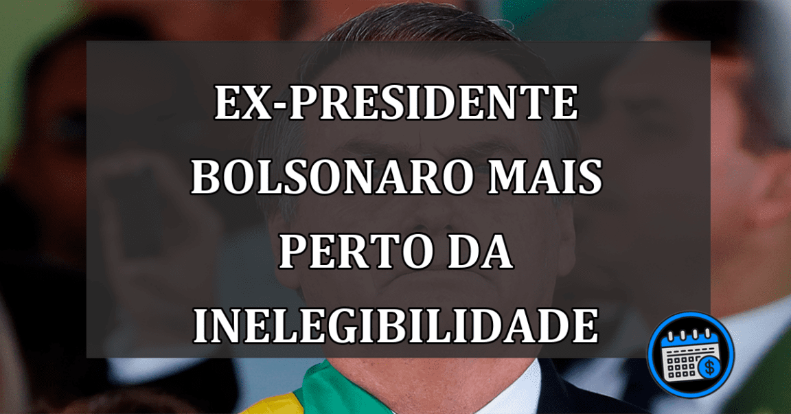 Ex-Presidente Bolsonaro mais perto da inelegibilidade