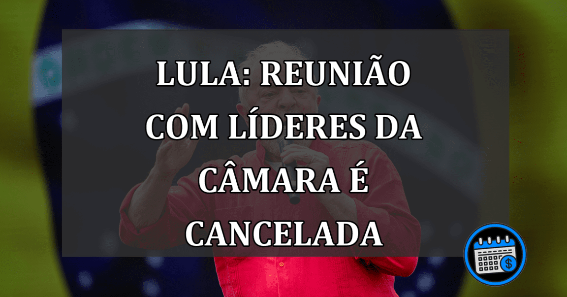 Lula: reunião com líderes da Câmara é cancelada