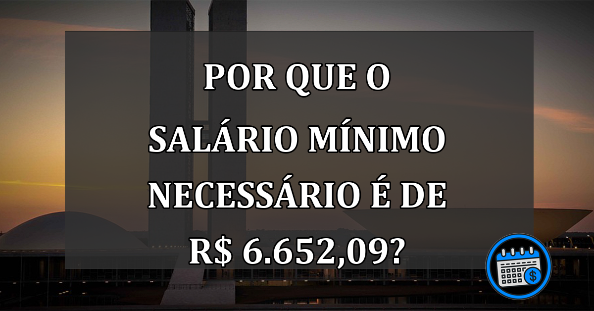 Por que o salário mínimo necessário é de R$ 6.652,09?