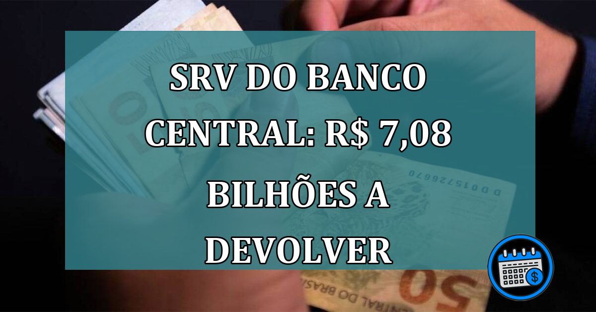 SRV do Banco Central: R$ 7,08 BILHOES a devolver