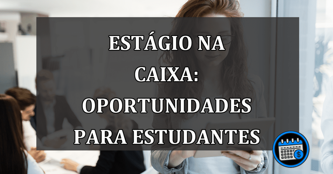 Estágio na Caixa: oportunidades para estudantes