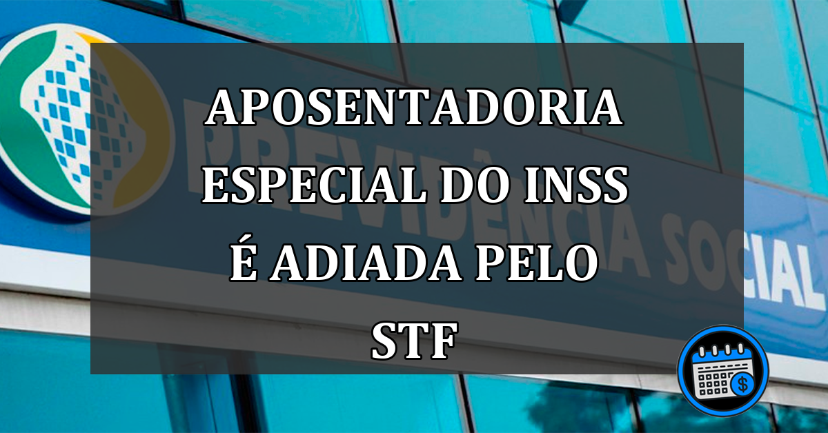 Aposentadoria ESPECIAL do INSS é adiada pelo STF