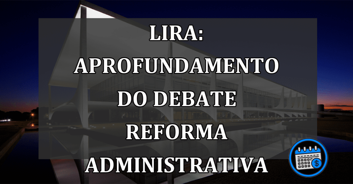 Lira: aprofundamento do debate Reforma Administrativa