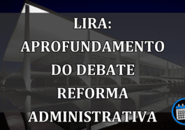 Lira: aprofundamento do debate Reforma Administrativa