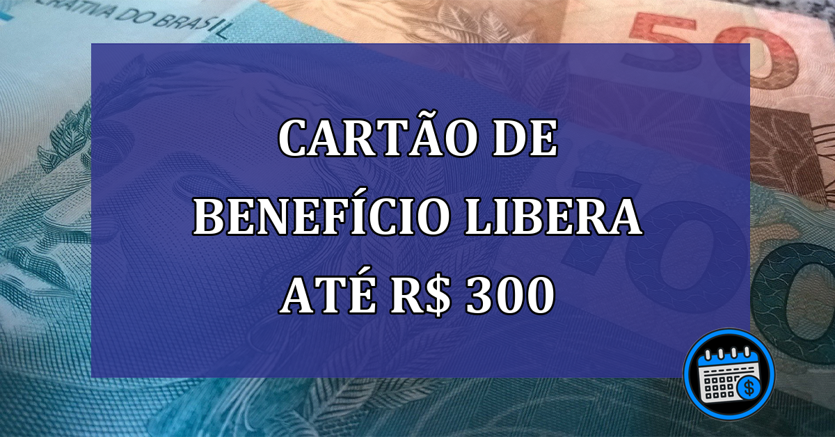 Cartao de BENEFICIO LIBERA ate R$ 300