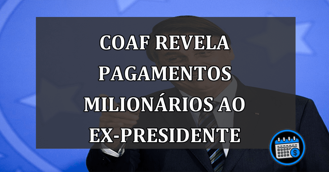 Coaf revela pagamentos milionários ao ex-presidente