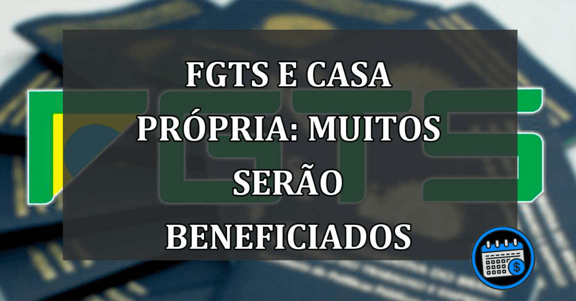 FGTS e CASA PROPRIA: muitos serao BENEFICIADOS