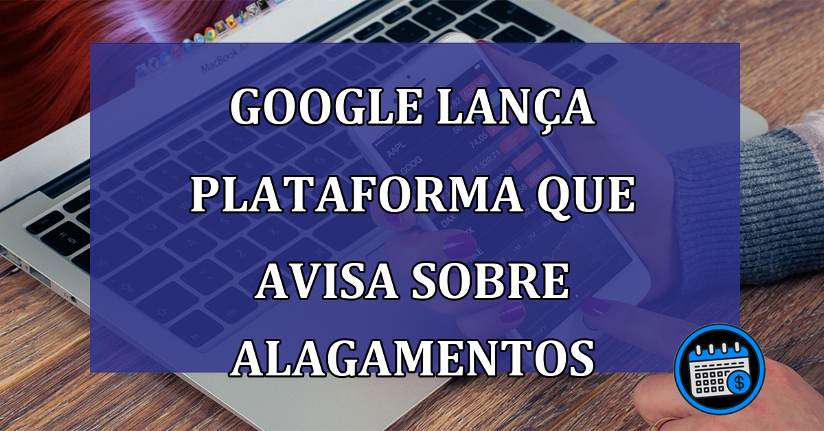 Google lança PLATAFORMA que avisa sobre ALAGAMENTOS