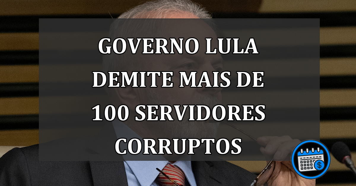 Governo Lula Demite mais de 100 Servidores Corruptos