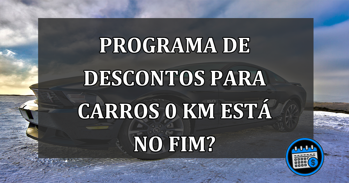 Programa de descontos para CARROS 0 Km está no FIM?