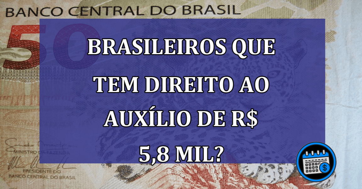 Brasileiros que tem direito ao AUXILIO de R$ 5,8 mil?