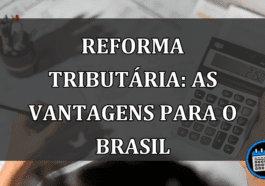 Reforma Tributaria: as VANTAGENS para o Brasil
