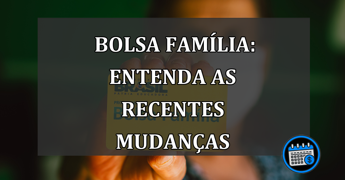 Bolsa Família: Entenda as recentes mudanças