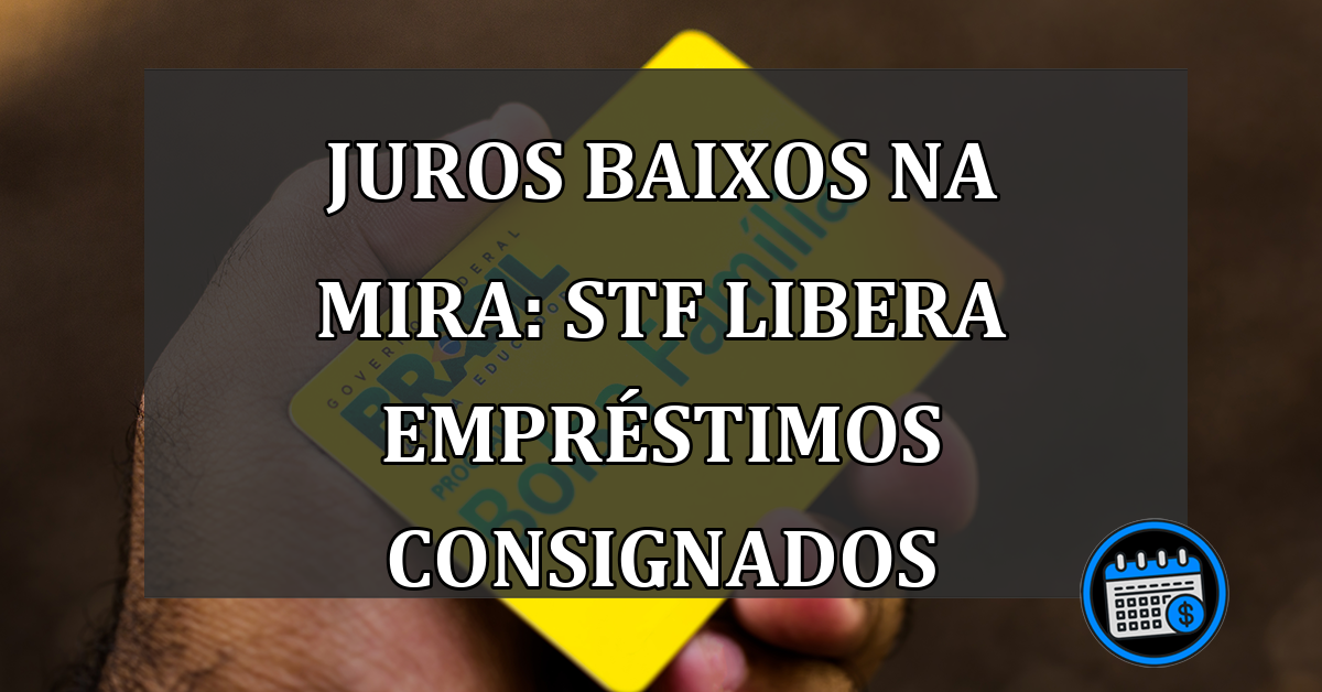 Juros baixos na mira: STF libera empréstimos consignados