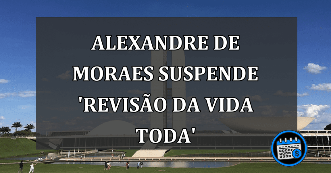 Alexandre de Moraes Suspende 'Revisão da vida Toda'