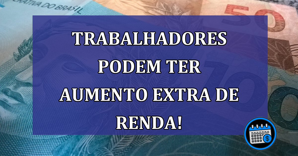 Trabalhadores podem ter AUMENTO EXTRA de RENDA!