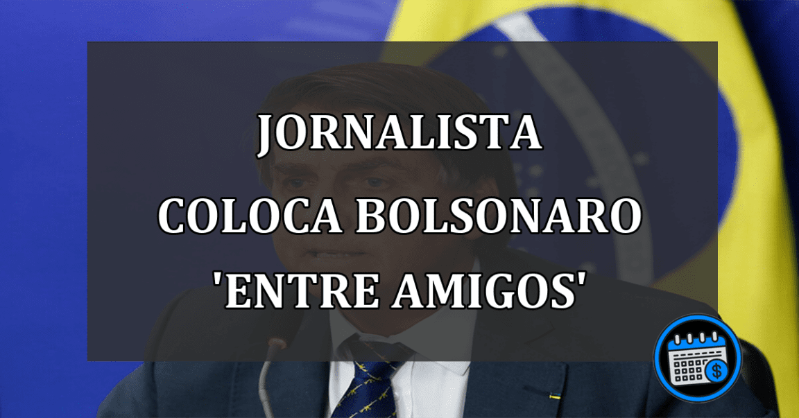 Jornalista Coloca Bolsonaro 'Entre Amigos'