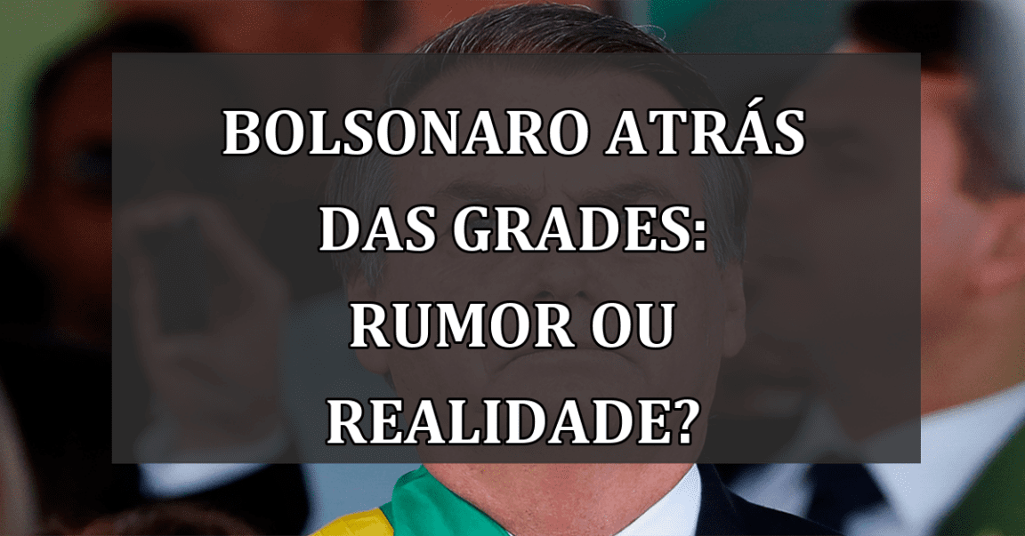 Bolsonaro atrás das grades: Rumor ou Realidade?