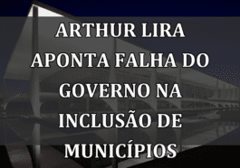 Arthur Lira aponta falha do governo na inclusão de municípios