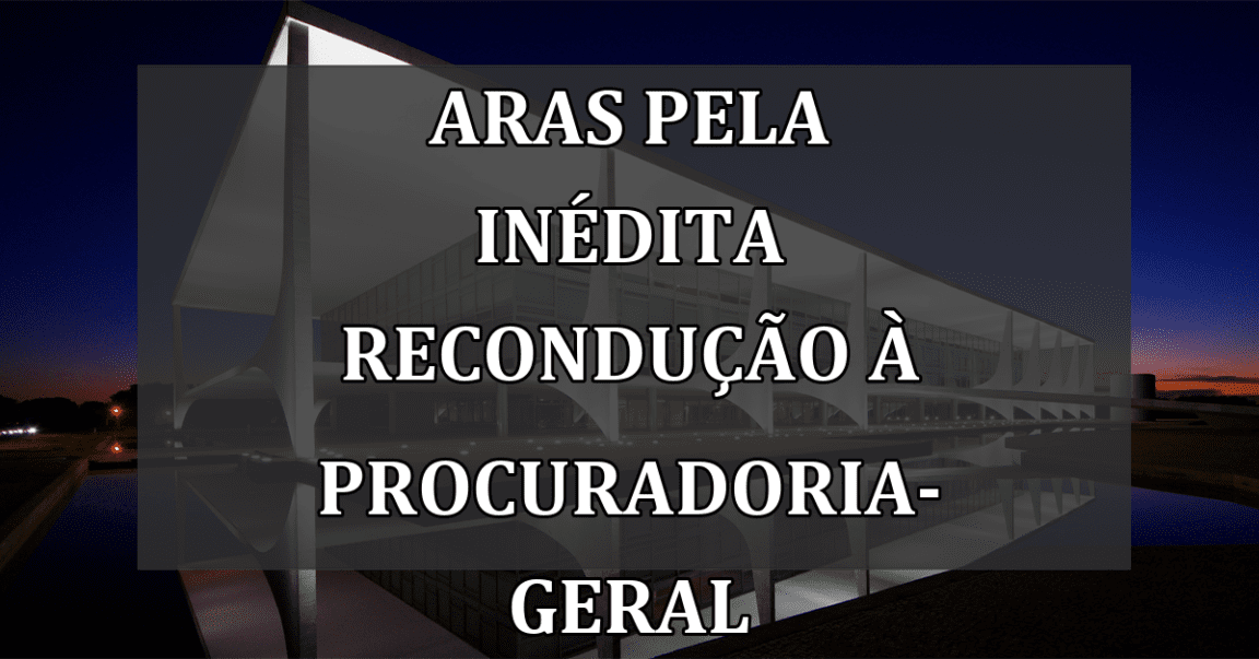 Aras pela inédita recondução à Procuradoria-Geral