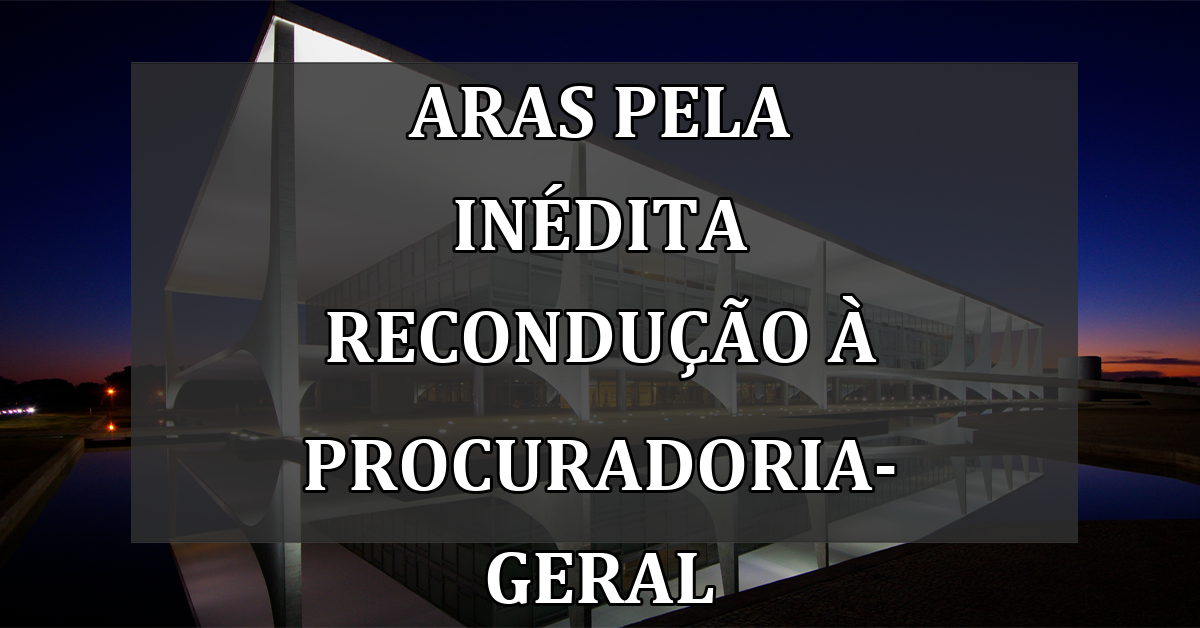 Aras pela inédita recondução à Procuradoria-Geral