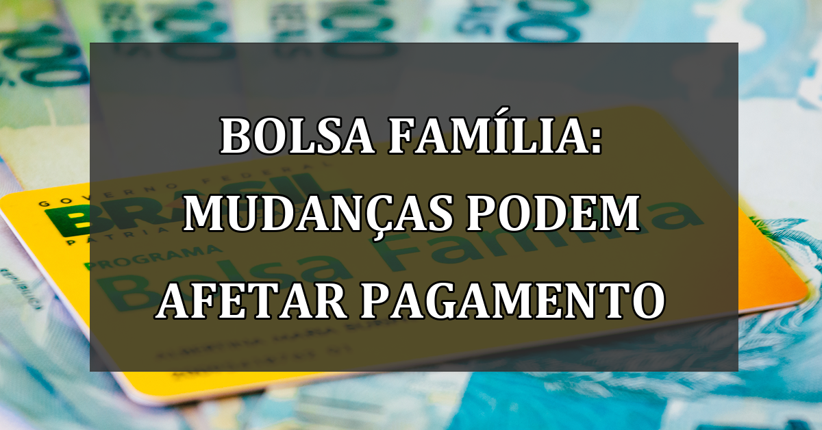 Bolsa Família: Mudanças podem afetar pagamento