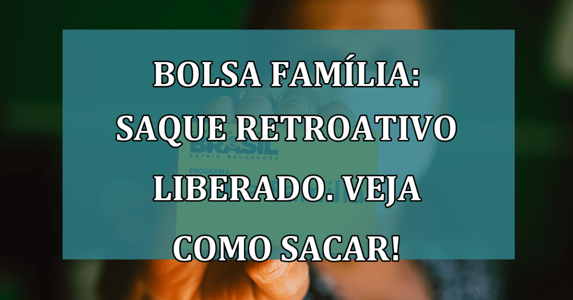 Bolsa Familia: saque RETROATIVO liberado. Veja como sacar!