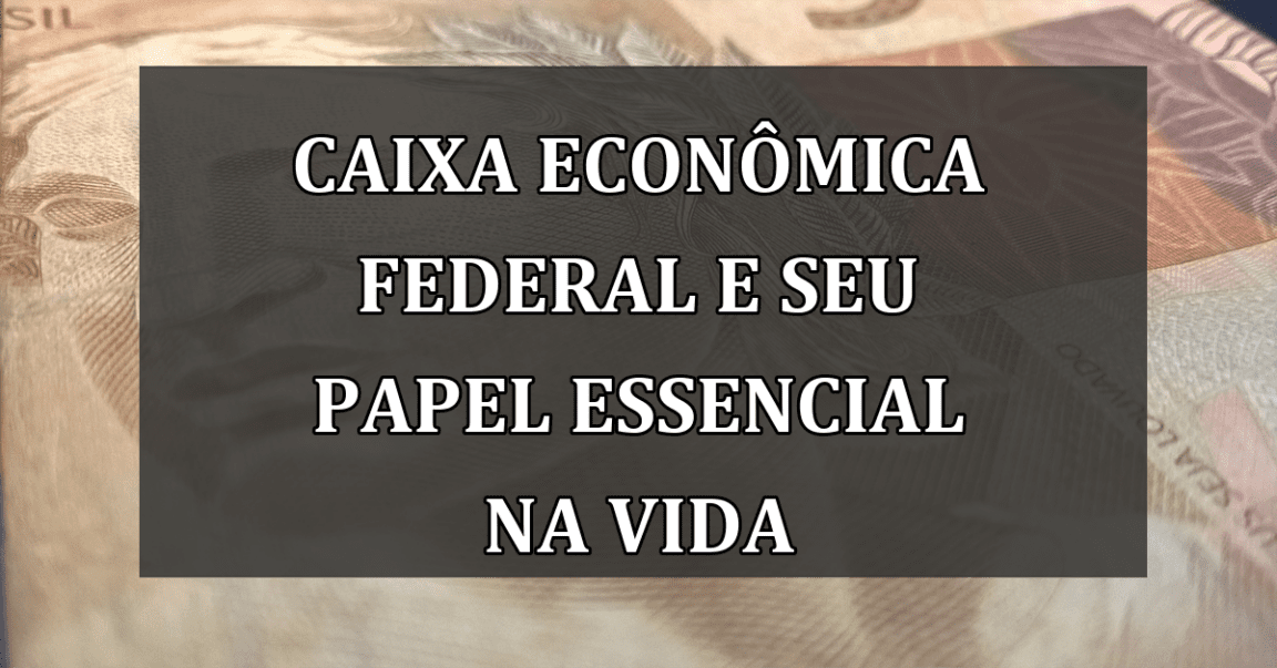 Caixa Econômica Federal e seu papel essencial na vida