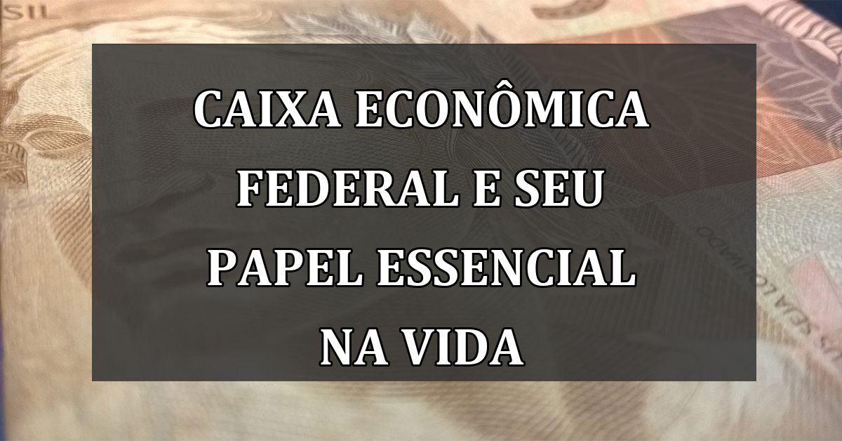 Caixa Econômica Federal e seu papel essencial na vida